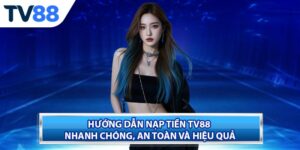 Hướng Dẫn Nạp Tiền TV88 Nhanh Chóng, An Toàn Và Hiệu Quả